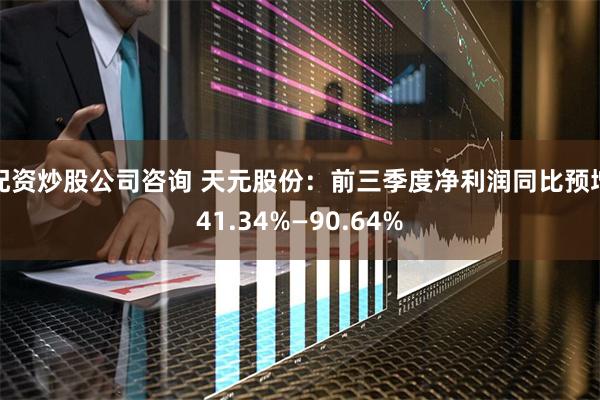 配资炒股公司咨询 天元股份：前三季度净利润同比预增41.34%—90.64%