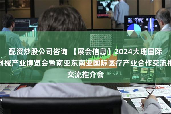 配资炒股公司咨询 【展会信息】2024大理国际医疗器械产业博览会暨南亚东南亚国际医疗产业合作交流推介会