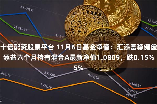 十倍配资股票平台 11月6日基金净值：汇添富稳健鑫添益六个月持有混合A最新净值1.0809，跌0.15%