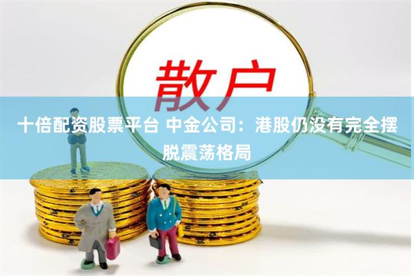 十倍配资股票平台 中金公司：港股仍没有完全摆脱震荡格局