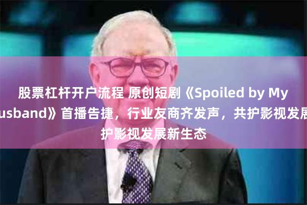 股票杠杆开户流程 原创短剧《Spoiled by My CEO Husband》首播告捷，行业友商齐发声，共护影视发展新生态