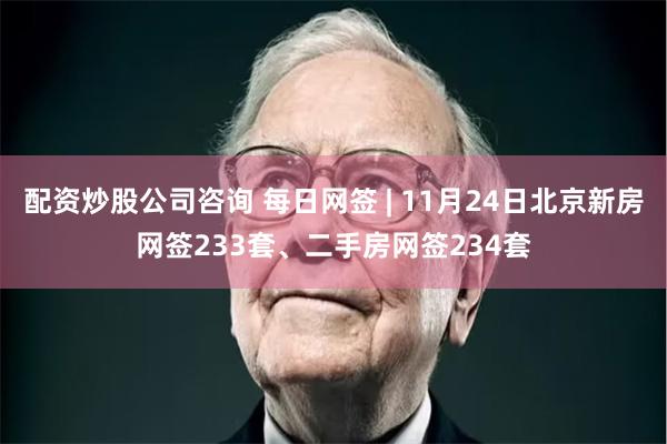 配资炒股公司咨询 每日网签 | 11月24日北京新房网签233套、二手房网签234套