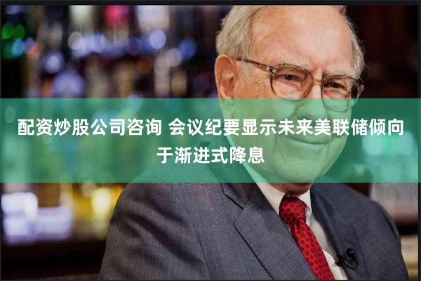 配资炒股公司咨询 会议纪要显示未来美联储倾向于渐进式降息