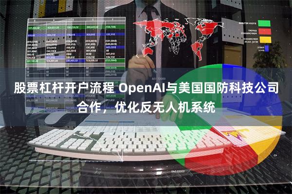 股票杠杆开户流程 OpenAI与美国国防科技公司合作，优化反无人机系统