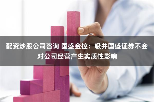 配资炒股公司咨询 国盛金控：吸并国盛证券不会对公司经营产生实质性影响