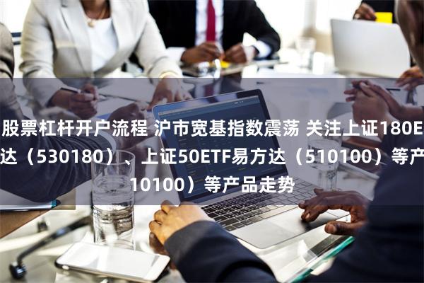 股票杠杆开户流程 沪市宽基指数震荡 关注上证180ETF易方达（530180）、上证50ETF易方达（510100）等产品走势