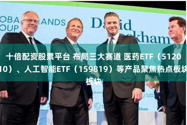 十倍配资股票平台 布局三大赛道 医药ETF（512010）、人工智能ETF（159819）等产品聚焦热点板块